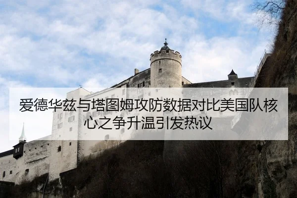 爱德华兹与塔图姆攻防数据对比美国队核心之争升温引发热议