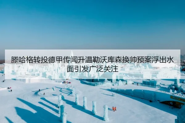 滕哈格转投德甲传闻升温勒沃库森换帅预案浮出水面引发广泛关注