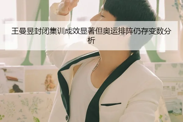 王曼昱封闭集训成效显著但奥运排阵仍存变数分析