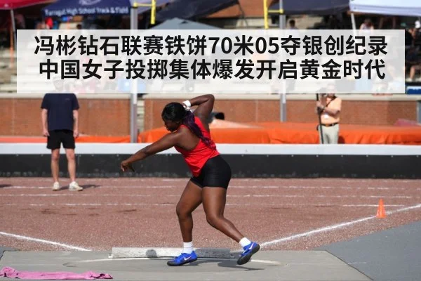 冯彬钻石联赛铁饼70米05夺银创纪录 中国女子投掷集体爆发开启黄金时代