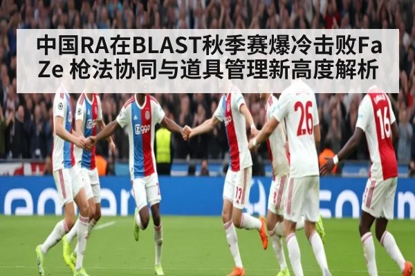 中国RA在BLAST秋季赛爆冷击败FaZe 枪法协同与道具管理新高度解析