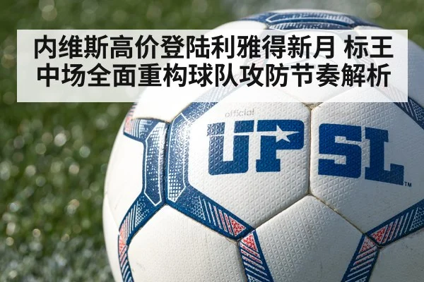 内维斯高价登陆利雅得新月 标王中场全面重构球队攻防节奏解析