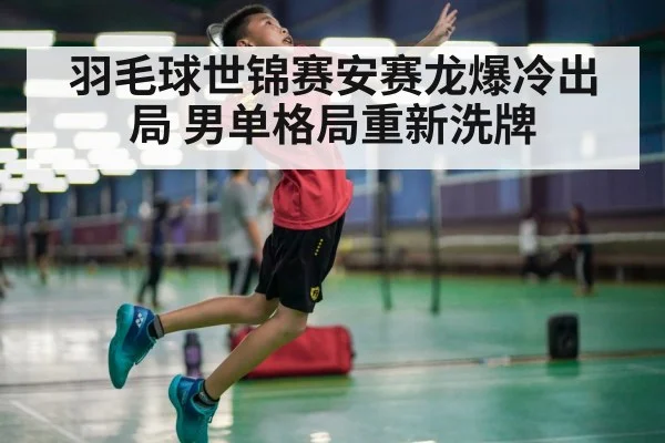 羽毛球世锦赛安赛龙爆冷出局 男单格局重新洗牌