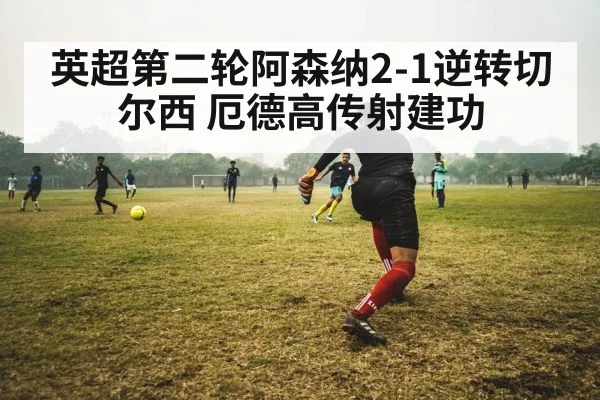 英超第二轮阿森纳2-1逆转切尔西 厄德高传射建功