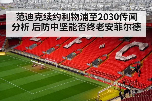 范迪克续约利物浦至2030传闻分析 后防中坚能否终老安菲尔德
