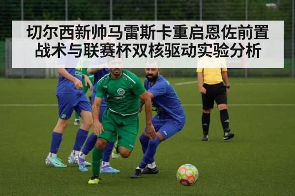 切尔西新帅马雷斯卡重启恩佐前置战术与联赛杯双核驱动实验分析