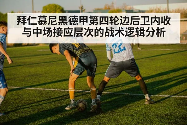 拜仁慕尼黑德甲第四轮边后卫内收与中场接应层次的战术逻辑分析