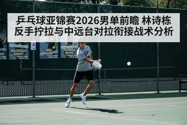 乒乓球亚锦赛2026男单前瞻 林诗栋反手拧拉与中远台对拉衔接战术分析