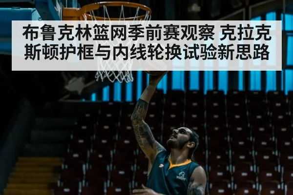 布鲁克林篮网季前赛观察 克拉克斯顿护框与内线轮换试验新思路