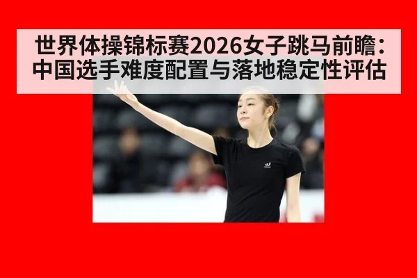 世界体操锦标赛2026女子跳马前瞻:中国选手难度配置与落地稳定性评估