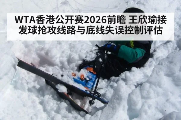 WTA香港公开赛2026前瞻 王欣瑜接发球抢攻线路与底线失误控制评估