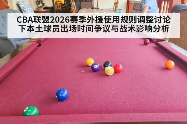 CBA联盟2026赛季外援使用规则调整讨论下本土球员出场时间争议与战术影响分析