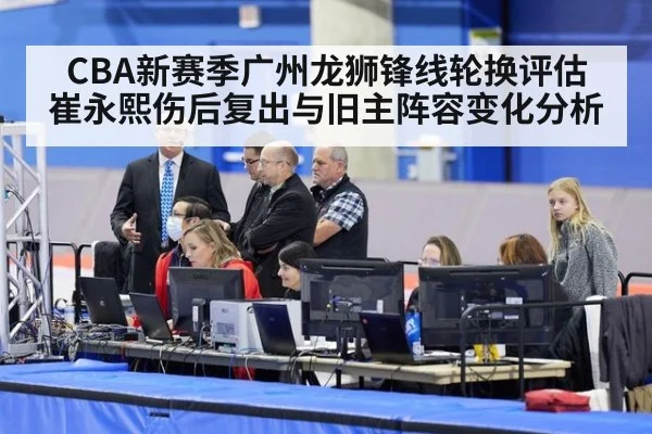 CBA新赛季广州龙狮锋线轮换评估 崔永熙伤后复出与旧主阵容变化分析