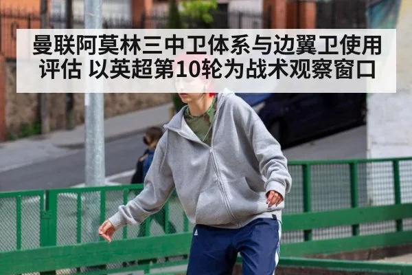 曼联阿莫林三中卫体系与边翼卫使用评估 以英超第10轮为战术观察窗口